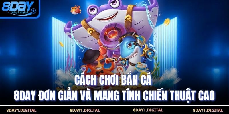 Cách chơi bắn cá 8day đơn giản và mang tính chiến thuật cao