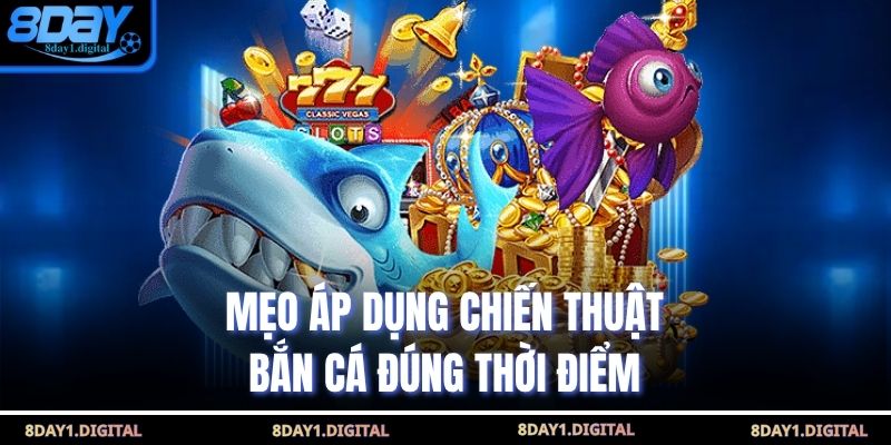 Mẹo áp dụng chiến thuật bắn cá đúng thời điểm 